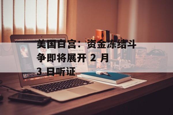 美国白宫：资金冻结斗争即将展开 2 月 3 日听证-第1张图片-