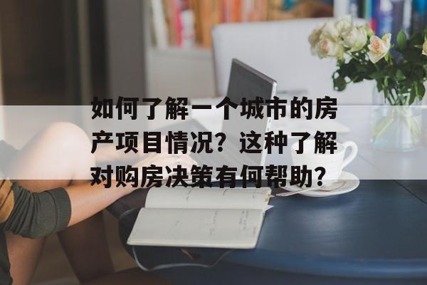 如何了解一个城市的房产项目情况？这种了解对购房决策有何帮助？-第1张图片-