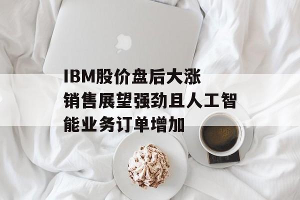 IBM股价盘后大涨 销售展望强劲且人工智能业务订单增加-第1张图片-