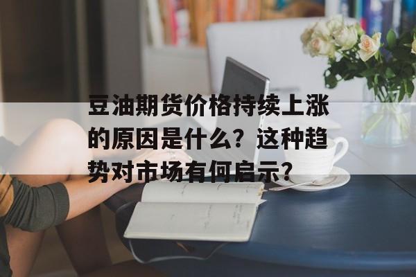 豆油期货价格持续上涨的原因是什么？这种趋势对市场有何启示？-第1张图片-