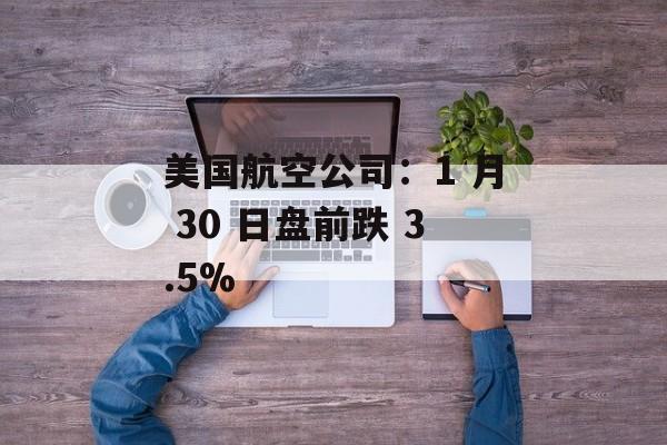 美国航空公司：1 月 30 日盘前跌 3.5%-第1张图片-