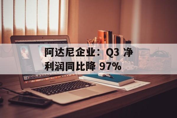 阿达尼企业：Q3 净利润同比降 97%-第1张图片-