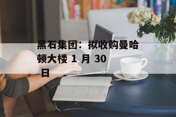 黑石集团：拟收购曼哈顿大楼 1 月 30 日-第1张图片-