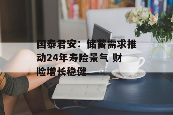 国泰君安：储蓄需求推动24年寿险景气 财险增长稳健-第1张图片-