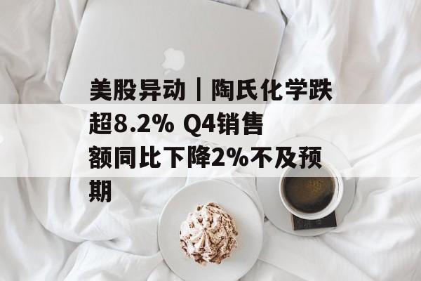 美股异动｜陶氏化学跌超8.2% Q4销售额同比下降2%不及预期-第1张图片-