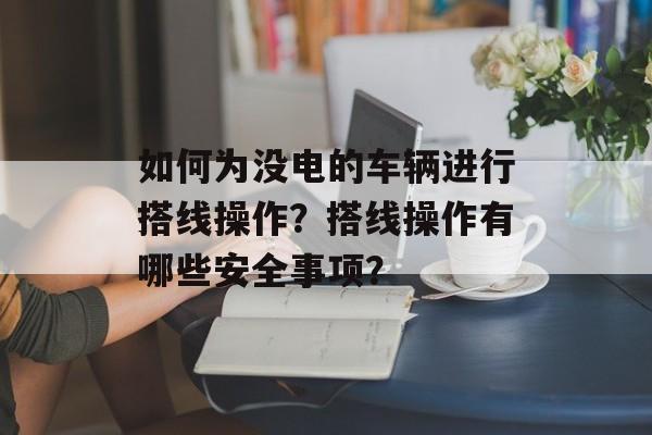 如何为没电的车辆进行搭线操作？搭线操作有哪些安全事项？-第1张图片-