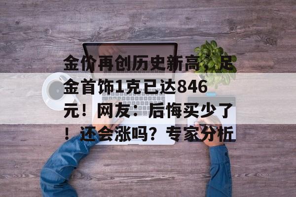 金价再创历史新高，足金首饰1克已达846元！网友：后悔买少了！还会涨吗？专家分析-第1张图片-