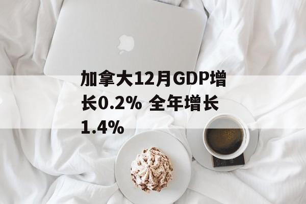 加拿大12月GDP增长0.2% 全年增长1.4%-第1张图片-