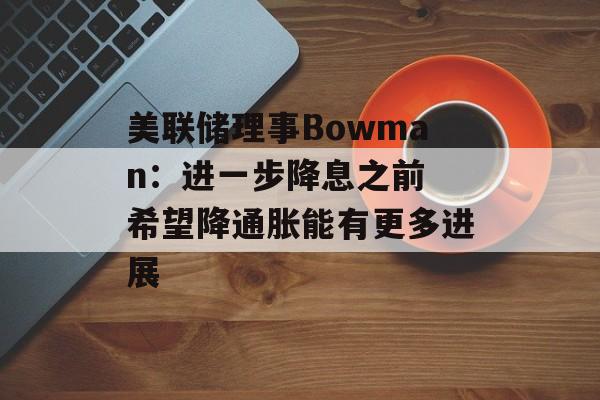 美联储理事Bowman：进一步降息之前 希望降通胀能有更多进展-第1张图片-