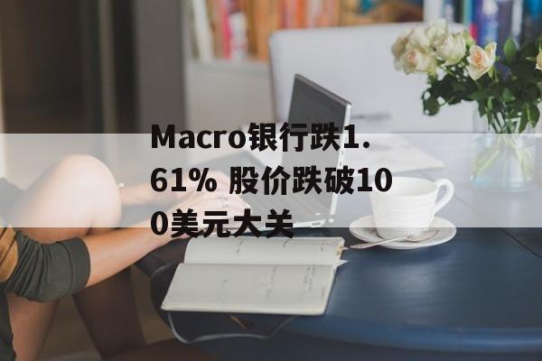 Macro银行跌1.61% 股价跌破100美元大关-第1张图片-