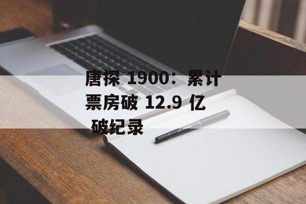 唐探 1900：累计票房破 12.9 亿 破纪录-第1张图片-