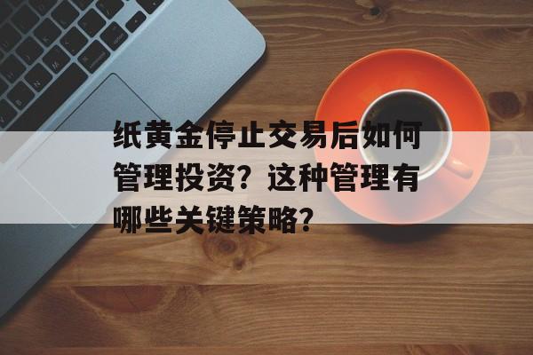 纸黄金停止交易后如何管理投资？这种管理有哪些关键策略？-第1张图片-