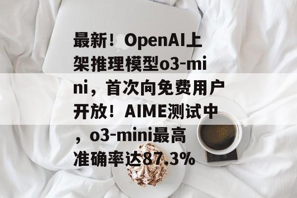 最新！OpenAI上架推理模型o3-mini，首次向免费用户开放！AIME测试中，o3-mini最高准确率达87.3%-第1张图片-