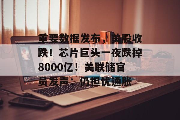 重要数据发布，美股收跌！芯片巨头一夜跌掉8000亿！美联储官员发声：仍担忧通胀-第1张图片-