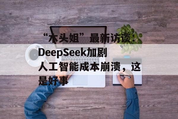 “木头姐”最新访谈：DeepSeek加剧人工智能成本崩溃，这是好事-第1张图片-