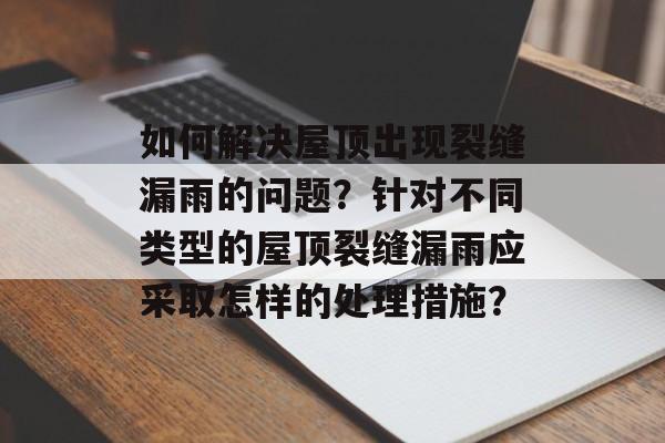 如何解决屋顶出现裂缝漏雨的问题？针对不同类型的屋顶裂缝漏雨应采取怎样的处理措施？-第1张图片-