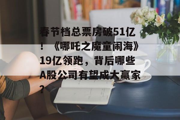 春节档总票房破51亿！《哪吒之魔童闹海》19亿领跑，背后哪些A股公司有望成大赢家？-第1张图片-