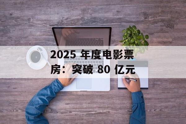 2025 年度电影票房：突破 80 亿元-第1张图片-