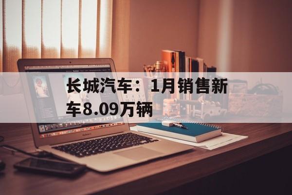长城汽车：1月销售新车8.09万辆-第1张图片-