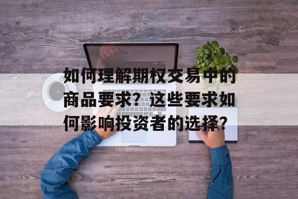 如何理解期权交易中的商品要求？这些要求如何影响投资者的选择？-第1张图片-