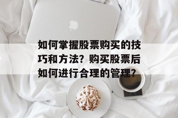 如何掌握股票购买的技巧和方法？购买股票后如何进行合理的管理？-第1张图片-