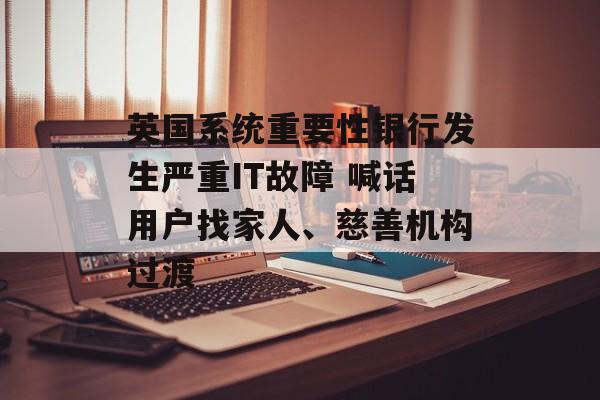 英国系统重要性银行发生严重IT故障 喊话用户找家人、慈善机构过渡-第1张图片-