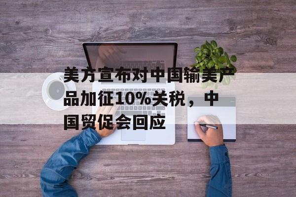 美方宣布对中国输美产品加征10%关税，中国贸促会回应-第1张图片-