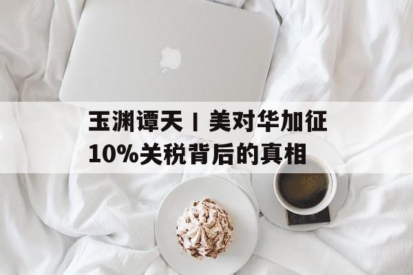 玉渊谭天丨美对华加征10%关税背后的真相-第1张图片-