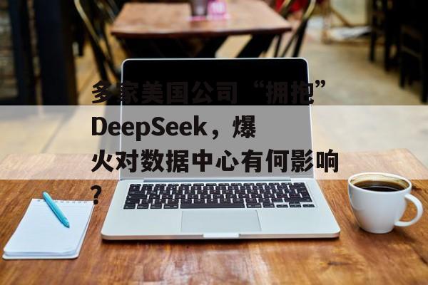 多家美国公司“拥抱”DeepSeek，爆火对数据中心有何影响？-第1张图片-