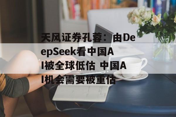 天风证券孔蓉：由DeepSeek看中国AI被全球低估 中国AI机会需要被重估-第1张图片-