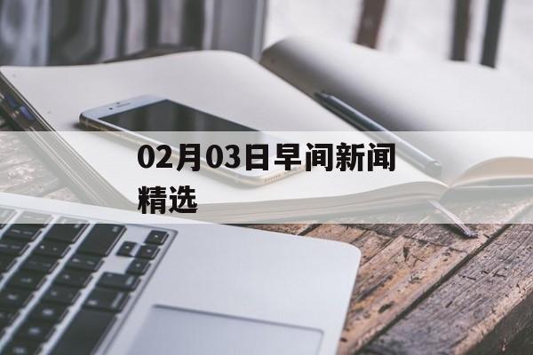 02月03日早间新闻精选-第1张图片-