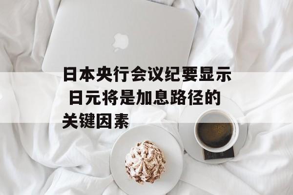 日本央行会议纪要显示 日元将是加息路径的关键因素-第1张图片-