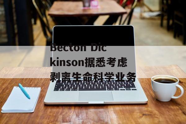 Becton Dickinson据悉考虑剥离生命科学业务-第1张图片-
