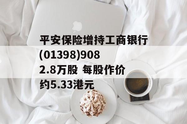平安保险增持工商银行(01398)9082.8万股 每股作价约5.33港元-第1张图片-