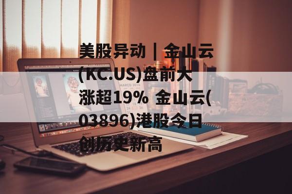 美股异动 | 金山云(KC.US)盘前大涨超19% 金山云(03896)港股今日创历史新高-第1张图片-
