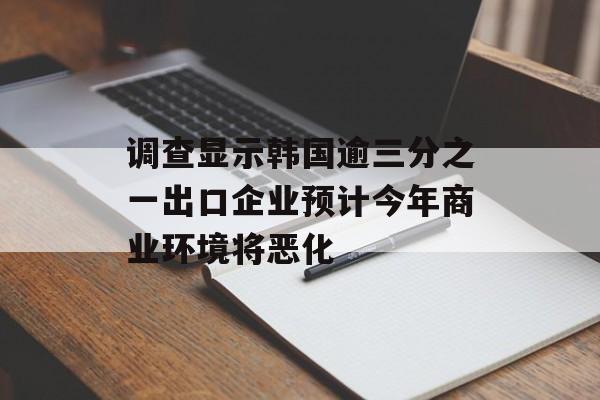 调查显示韩国逾三分之一出口企业预计今年商业环境将恶化-第1张图片-