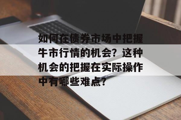 如何在债券市场中把握牛市行情的机会？这种机会的把握在实际操作中有哪些难点？-第1张图片-