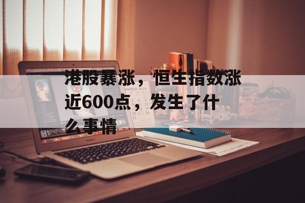 港股暴涨，恒生指数涨近600点，发生了什么事情-第1张图片-