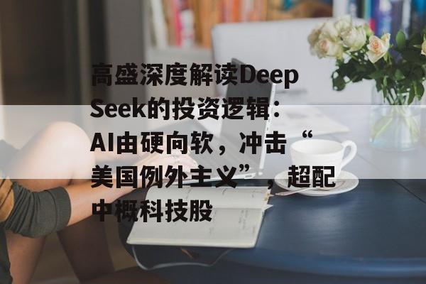 高盛深度解读DeepSeek的投资逻辑：AI由硬向软，冲击“美国例外主义”，超配中概科技股-第1张图片-