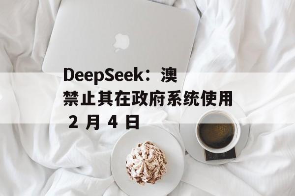 DeepSeek：澳禁止其在政府系统使用 2 月 4 日-第1张图片-