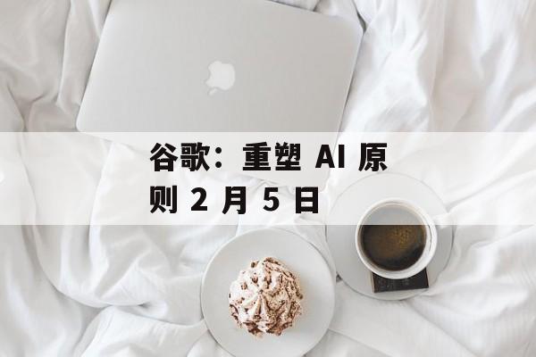 谷歌：重塑 AI 原则 2 月 5 日-第1张图片-