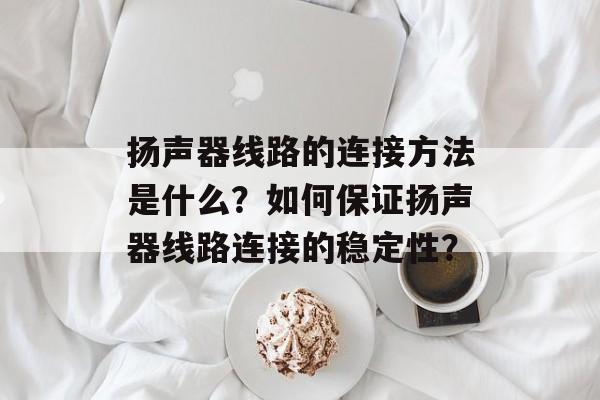 扬声器线路的连接方法是什么？如何保证扬声器线路连接的稳定性？-第1张图片-