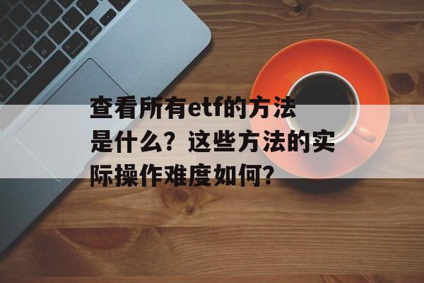 查看所有etf的方法是什么？这些方法的实际操作难度如何？-第1张图片-