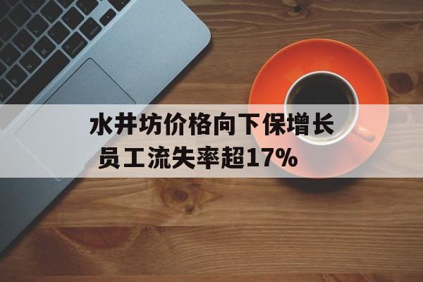 水井坊价格向下保增长 员工流失率超17%-第1张图片-