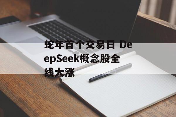 蛇年首个交易日 DeepSeek概念股全线大涨-第1张图片-