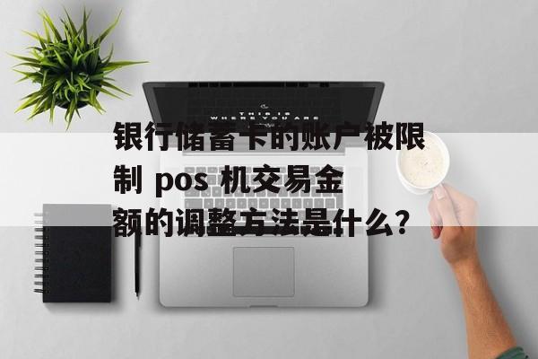 银行储蓄卡的账户被限制 pos 机交易金额的调整方法是什么？-第1张图片-