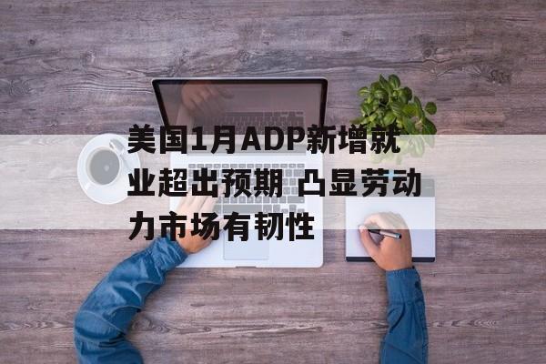 美国1月ADP新增就业超出预期 凸显劳动力市场有韧性-第1张图片-