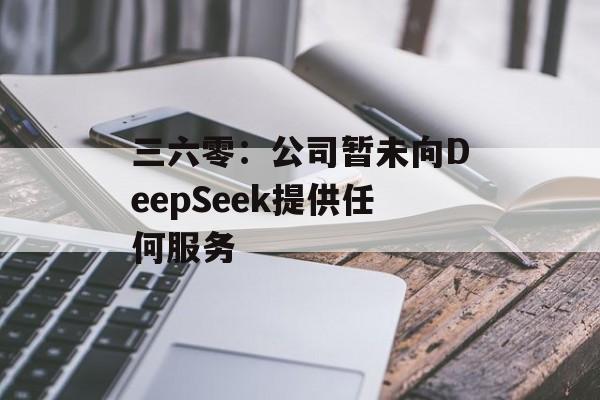 三六零：公司暂未向DeepSeek提供任何服务-第1张图片-