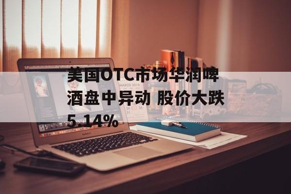 美国OTC市场华润啤酒盘中异动 股价大跌5.14%-第1张图片-