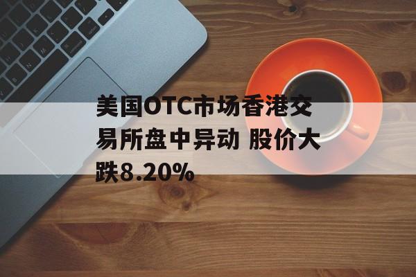 美国OTC市场香港交易所盘中异动 股价大跌8.20%-第1张图片-